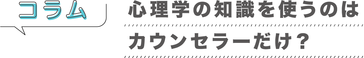 コラム「心理学の知識を使うのはカウンセラーだけ？」
